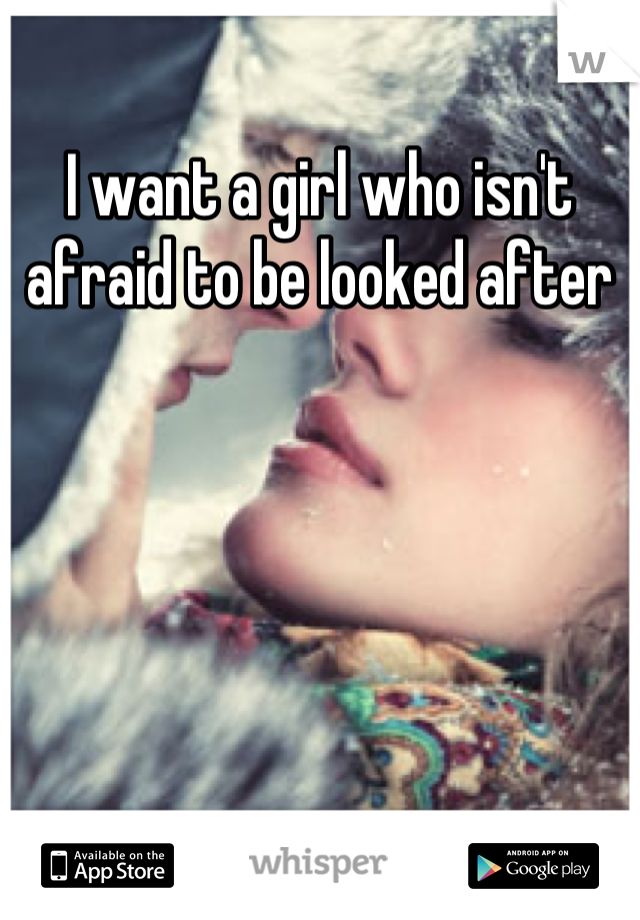 I want a girl who isn't afraid to be looked after