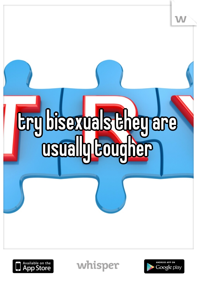 try bisexuals they are usually tougher 