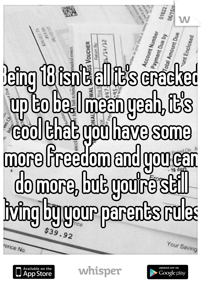 Being 18 isn't all it's cracked up to be. I mean yeah, it's cool that you have some more freedom and you can do more, but you're still living by your parents rules.