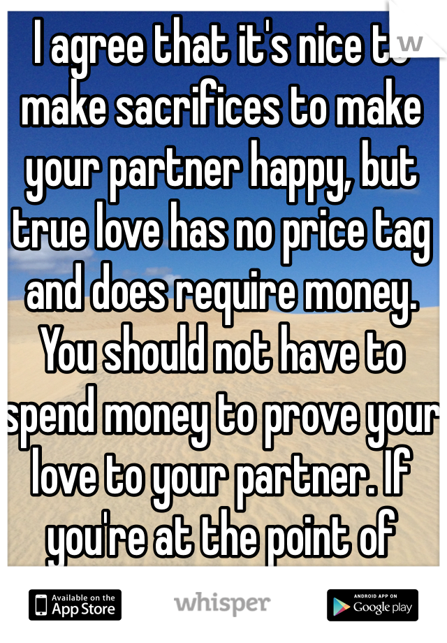 I agree that it's nice to make sacrifices to make your partner happy, but true love has no price tag and does require money. You should not have to spend money to prove your love to your partner. If you're at the point of getting married you should already know that