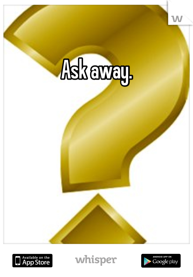 Ask away.