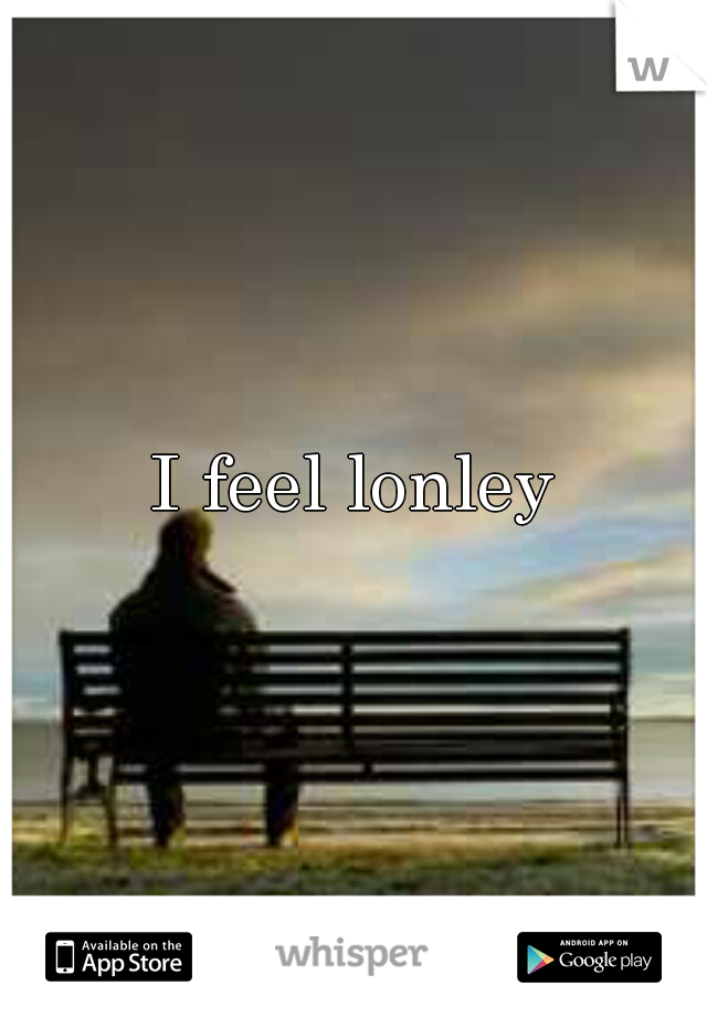 I feel lonley