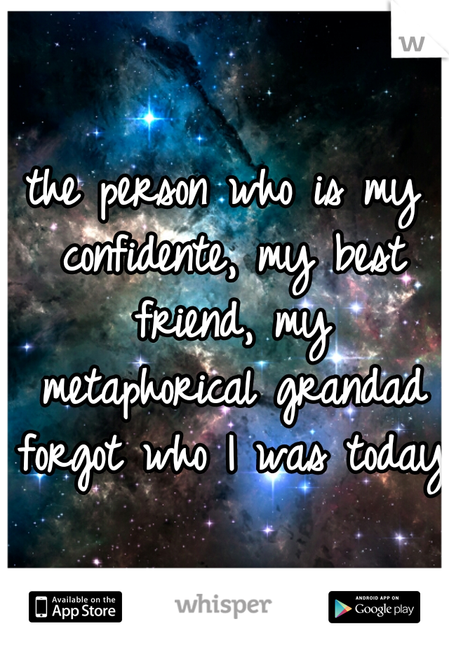 the person who is my confidente, my best friend, my metaphorical grandad forgot who I was today.