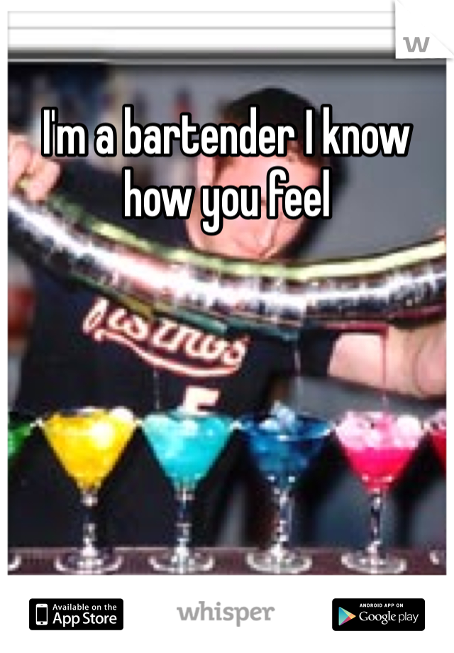 I'm a bartender I know how you feel

