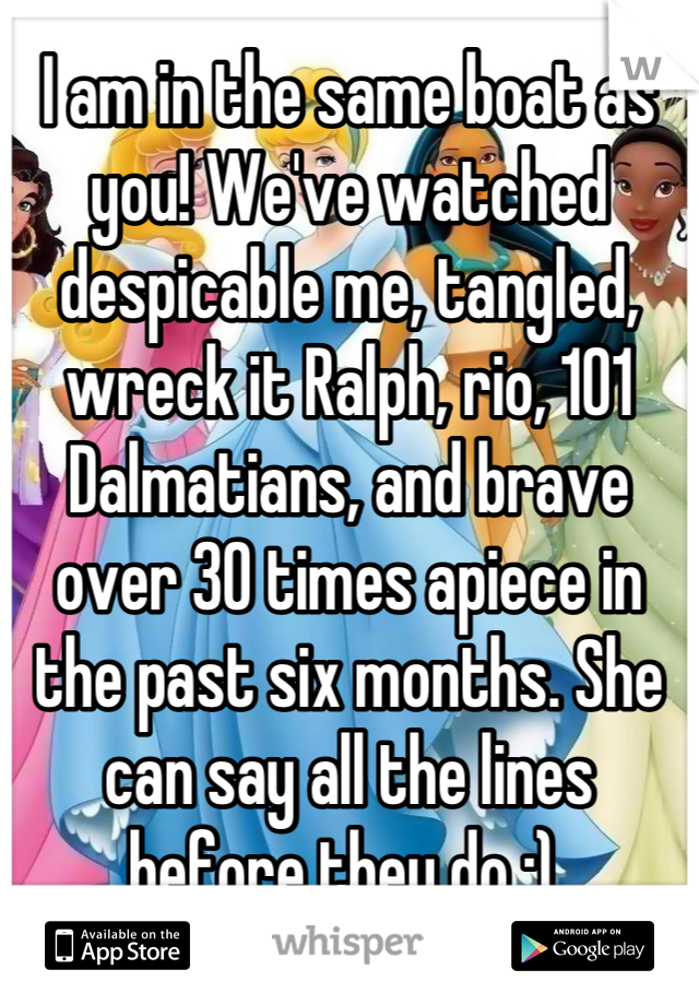 I am in the same boat as you! We've watched despicable me, tangled, wreck it Ralph, rio, 101 Dalmatians, and brave over 30 times apiece in the past six months. She can say all the lines before they do :) 