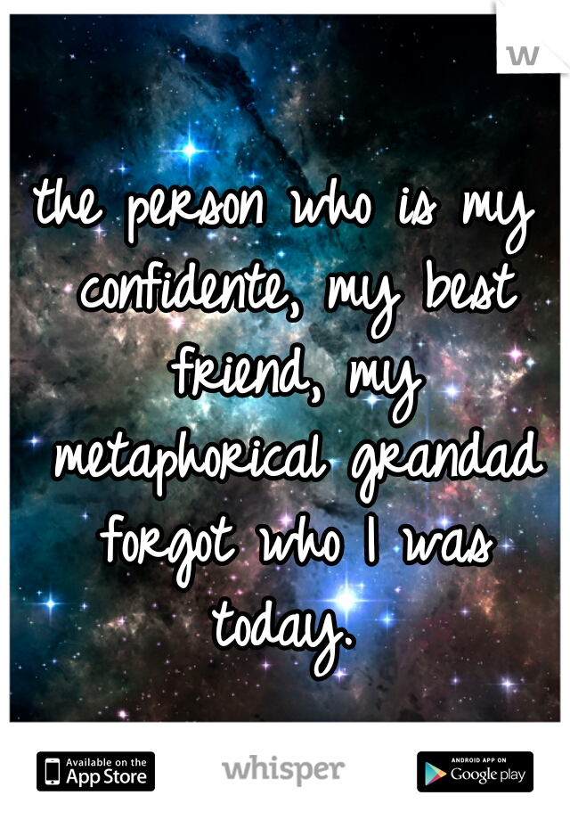 the person who is my confidente, my best friend, my metaphorical grandad forgot who I was today. 