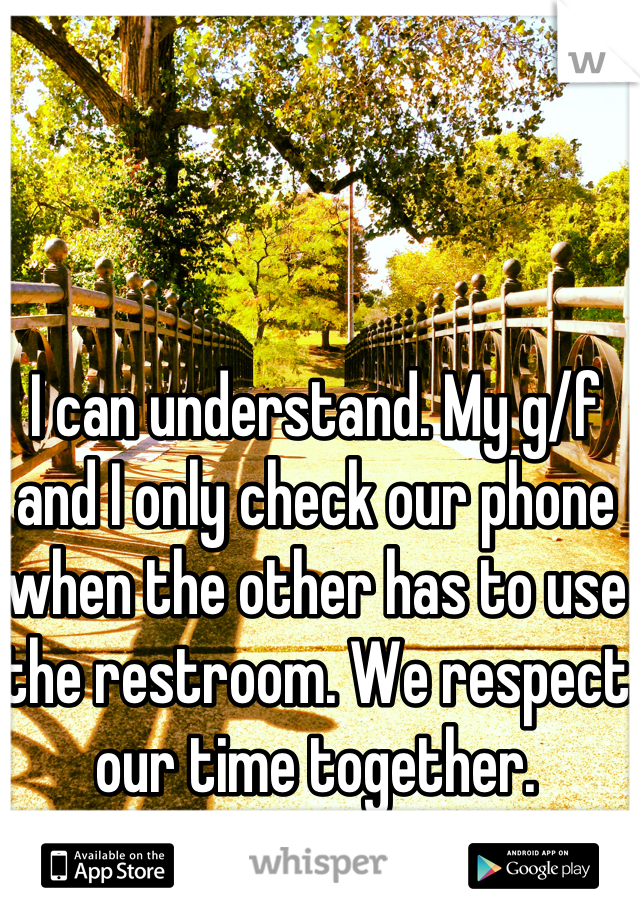 I can understand. My g/f and I only check our phone when the other has to use the restroom. We respect our time together. 