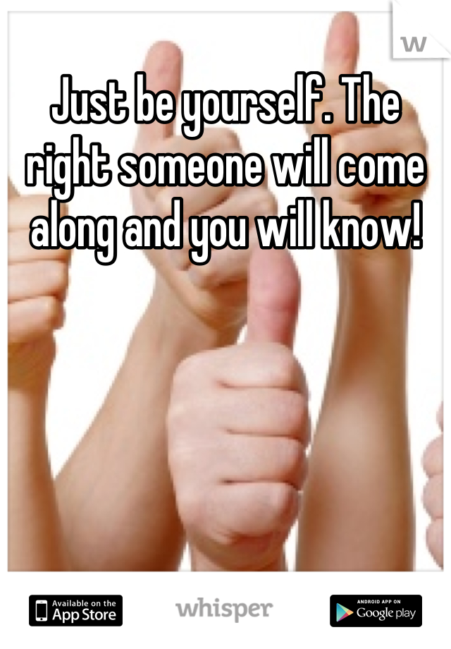 Just be yourself. The right someone will come along and you will know!