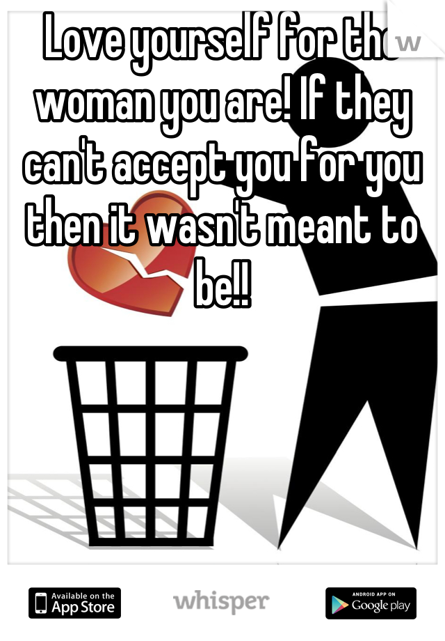 Love yourself for the woman you are! If they can't accept you for you then it wasn't meant to be!!