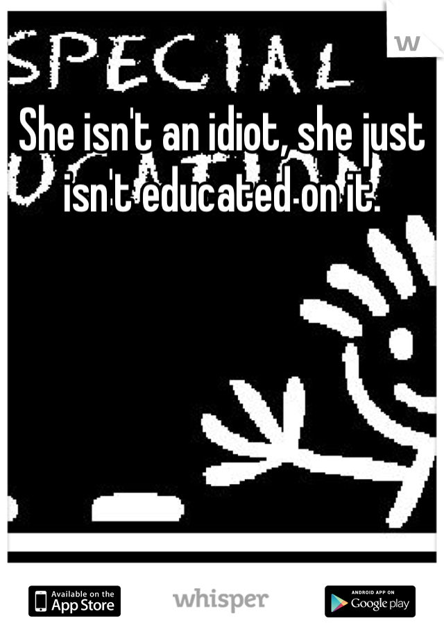 She isn't an idiot, she just isn't educated on it.