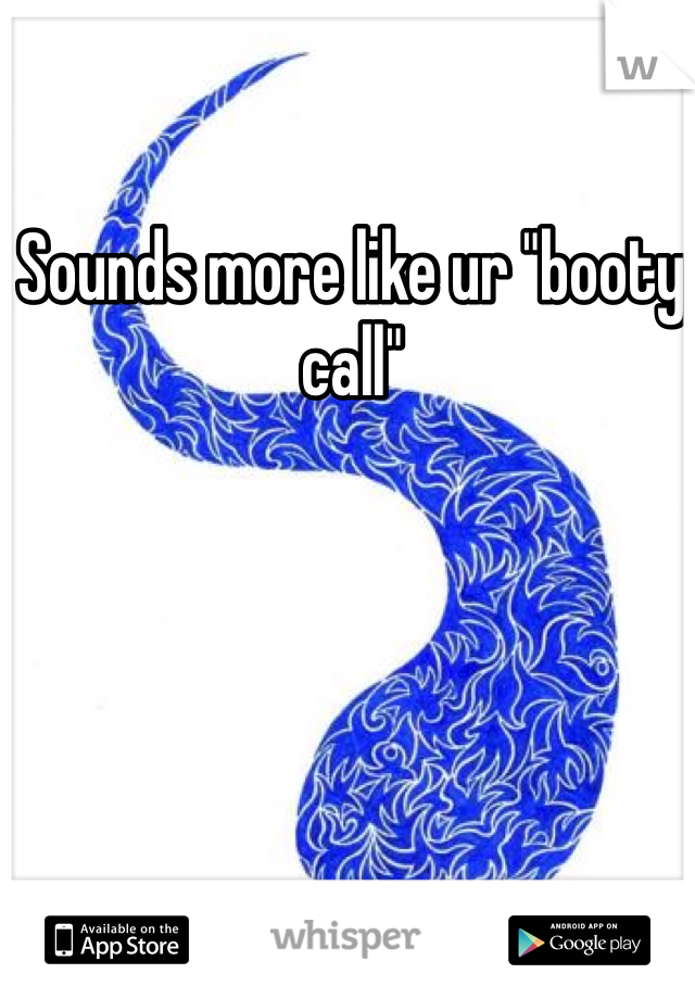 Sounds more like ur "booty call"