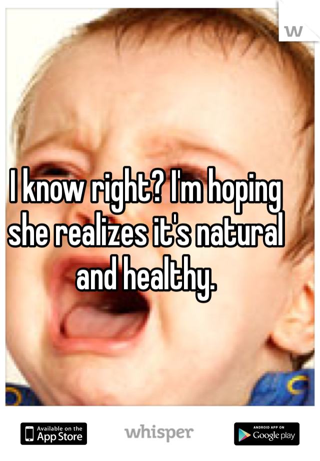 I know right? I'm hoping she realizes it's natural and healthy. 