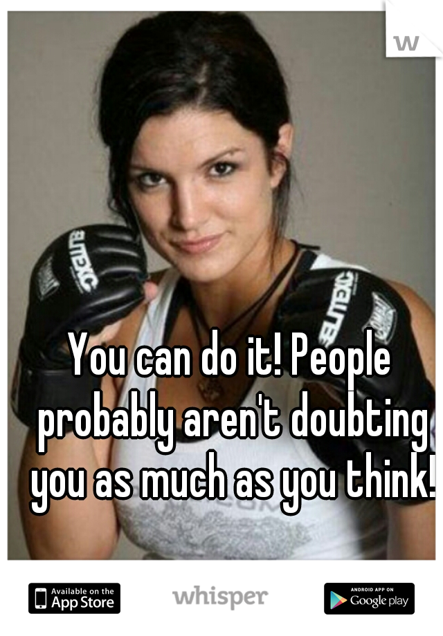 You can do it! People probably aren't doubting you as much as you think!
