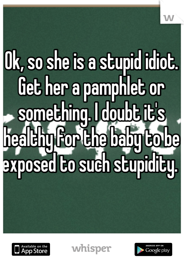 Ok, so she is a stupid idiot. Get her a pamphlet or something. I doubt it's healthy for the baby to be exposed to such stupidity. 