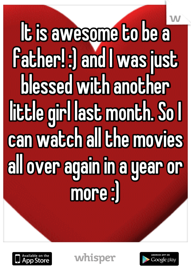 It is awesome to be a father! :) and I was just blessed with another little girl last month. So I can watch all the movies all over again in a year or more :)
