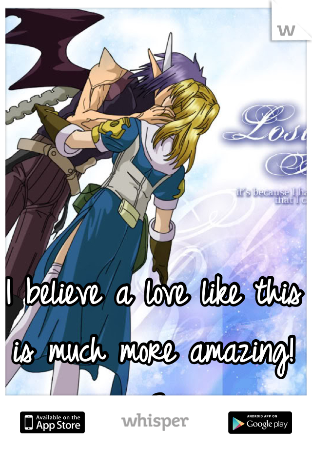 I believe a love like this is much more amazing! <3