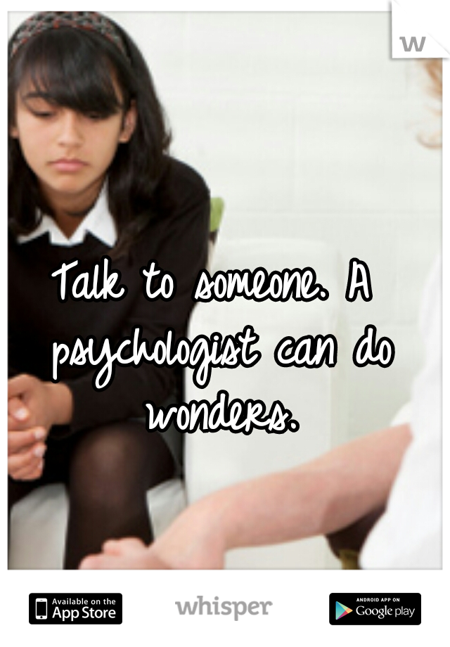 Talk to someone. A psychologist can do wonders.