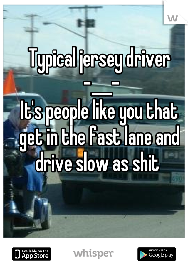 Typical jersey driver
 -___-
It's people like you that get in the fast lane and drive slow as shit 