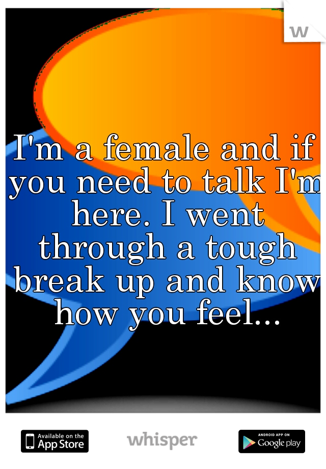 I'm a female and if you need to talk I'm here. I went through a tough break up and know how you feel...