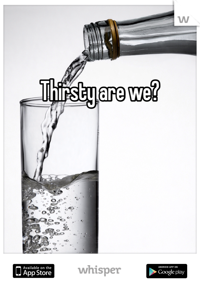 Thirsty are we?