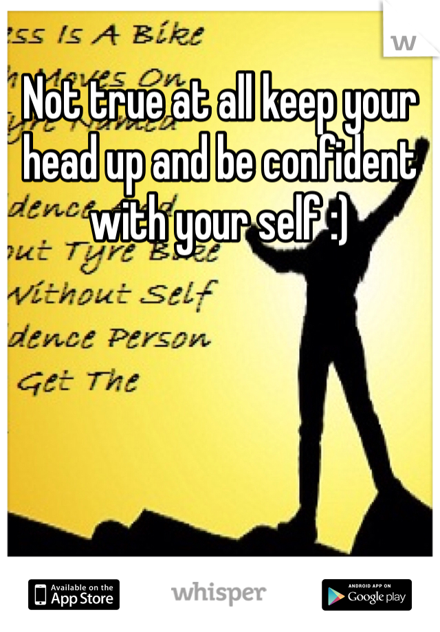 Not true at all keep your head up and be confident with your self :) 