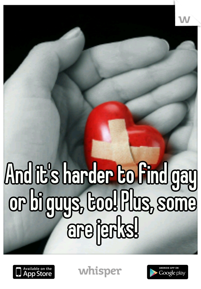 And it's harder to find gay or bi guys, too! Plus, some are jerks!