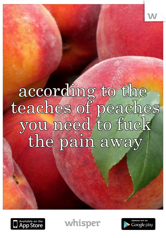 according to the teaches of peaches you need to fuck the pain away