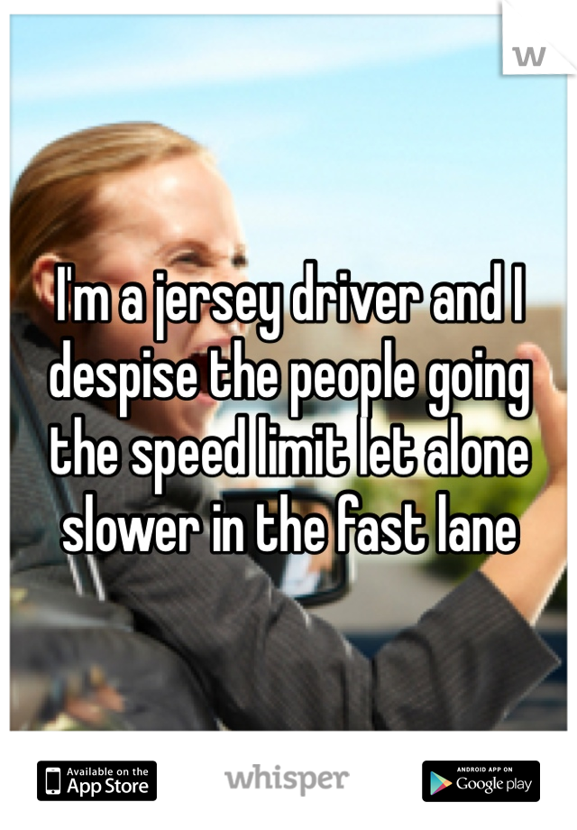 I'm a jersey driver and I despise the people going the speed limit let alone slower in the fast lane