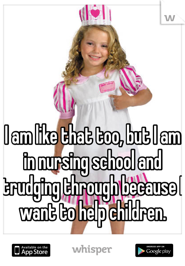 I am like that too, but I am in nursing school and trudging through because I want to help children. 