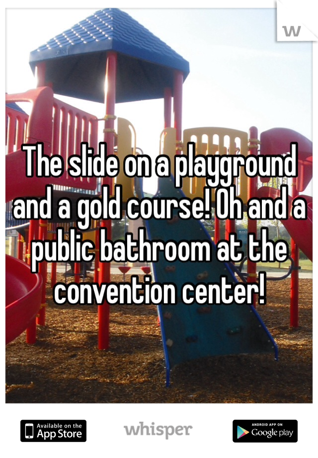 The slide on a playground and a gold course! Oh and a public bathroom at the convention center! 