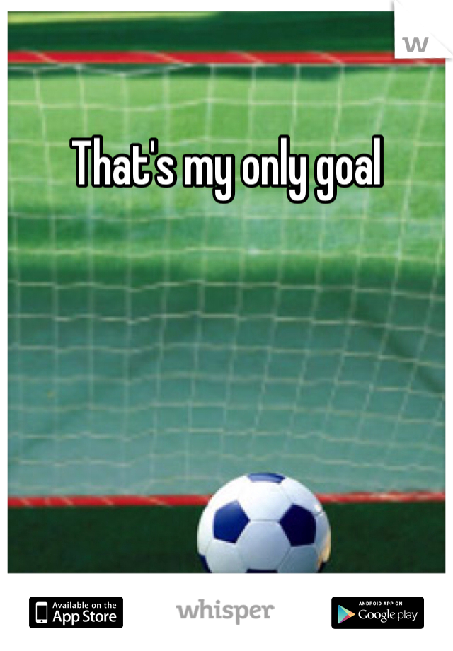 That's my only goal 