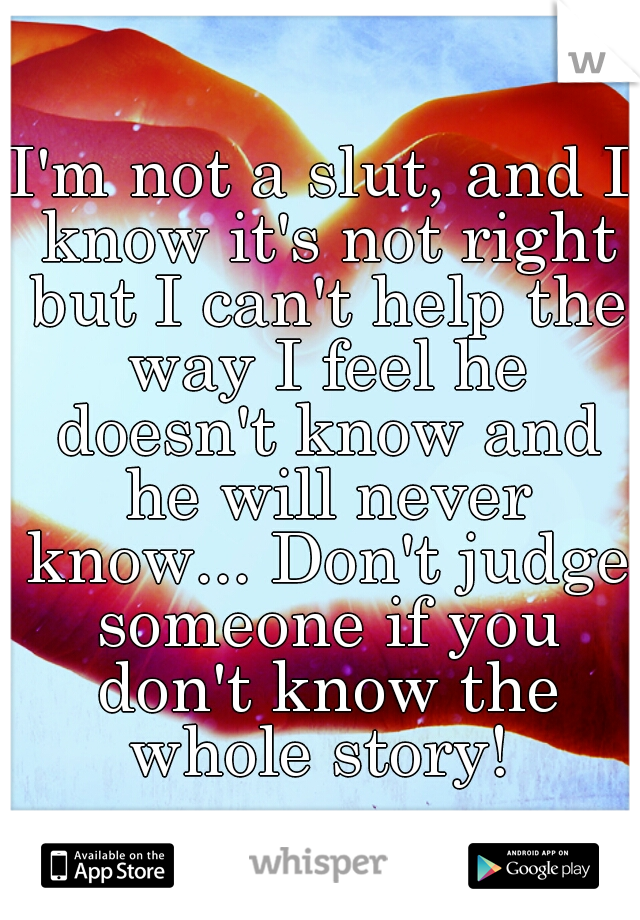 I'm not a slut, and I know it's not right but I can't help the way I feel he doesn't know and he will never know... Don't judge someone if you don't know the whole story! 