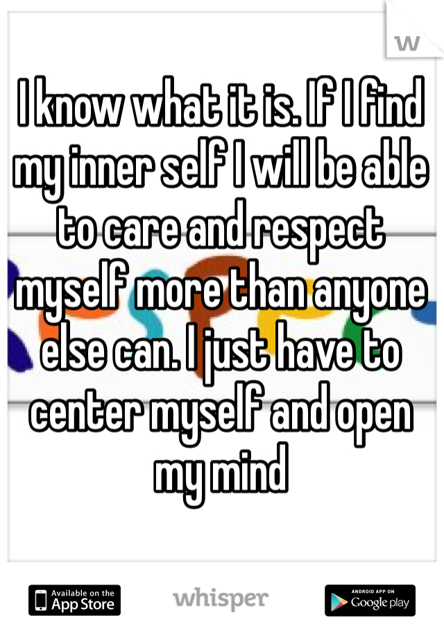 I know what it is. If I find my inner self I will be able to care and respect myself more than anyone else can. I just have to center myself and open my mind