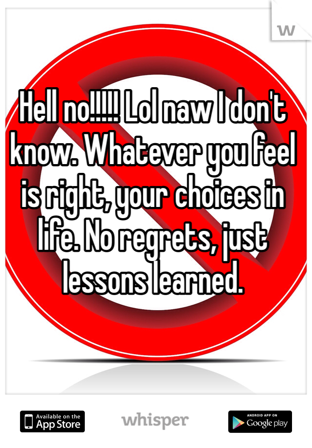 Hell no!!!!! Lol naw I don't know. Whatever you feel is right, your choices in life. No regrets, just lessons learned. 