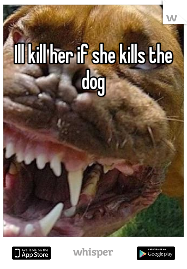 Ill kill her if she kills the dog