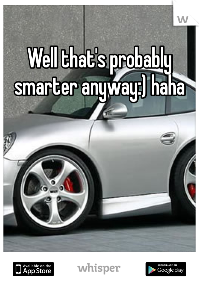 Well that's probably smarter anyway:) haha
