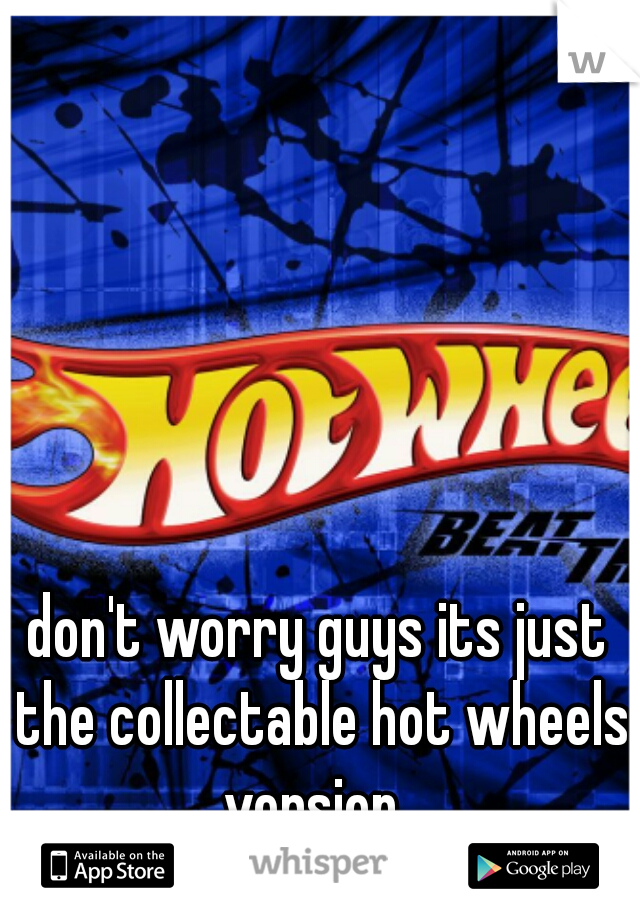 don't worry guys its just the collectable hot wheels version. 