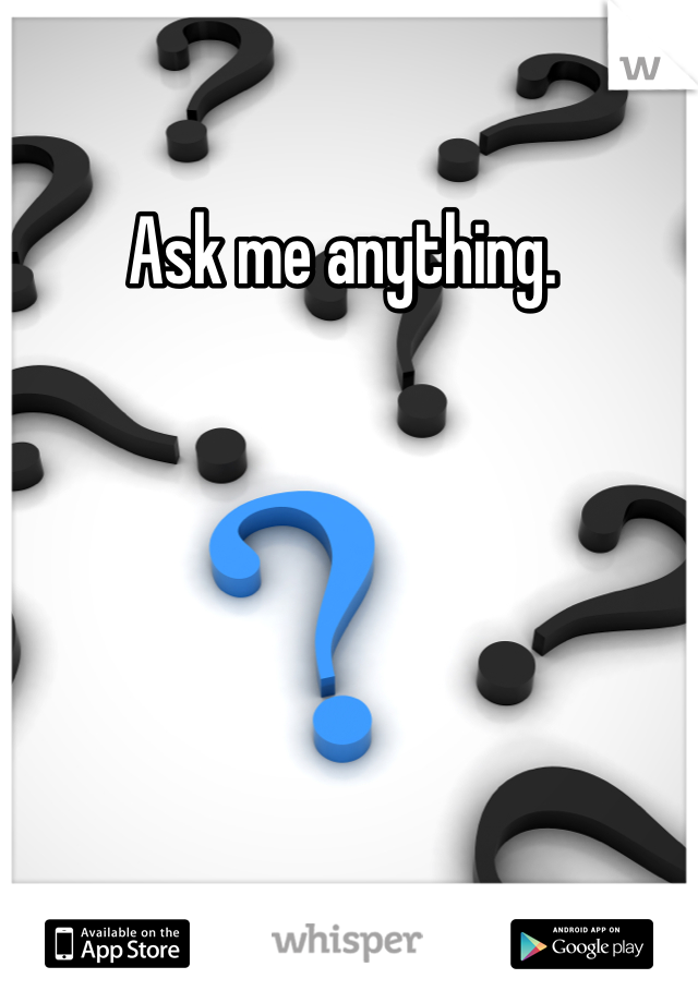 Ask me anything. 