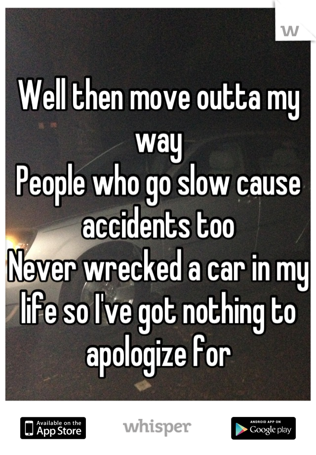 Well then move outta my way 
People who go slow cause accidents too 
Never wrecked a car in my life so I've got nothing to apologize for