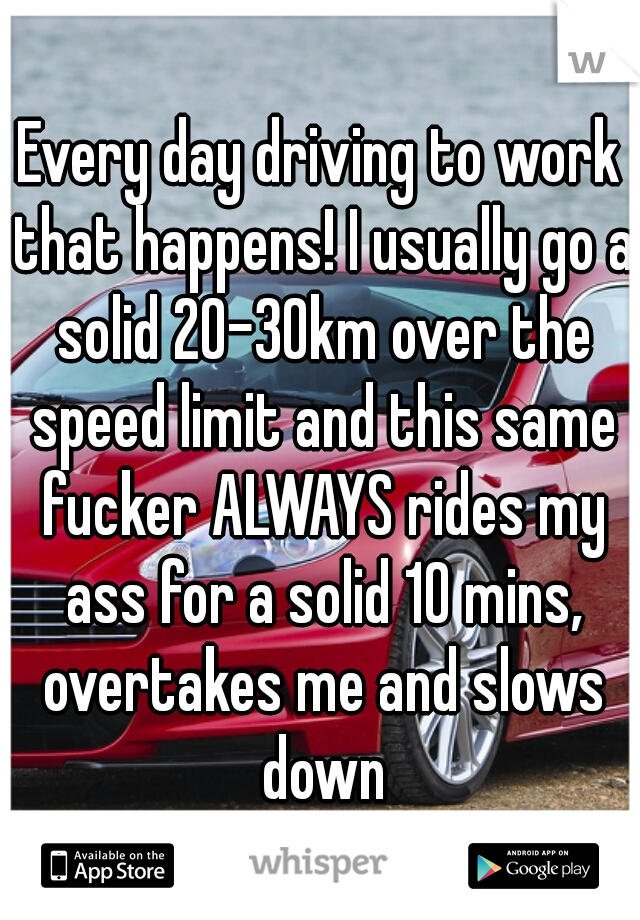 Every day driving to work that happens! I usually go a solid 20-30km over the speed limit and this same fucker ALWAYS rides my ass for a solid 10 mins, overtakes me and slows down