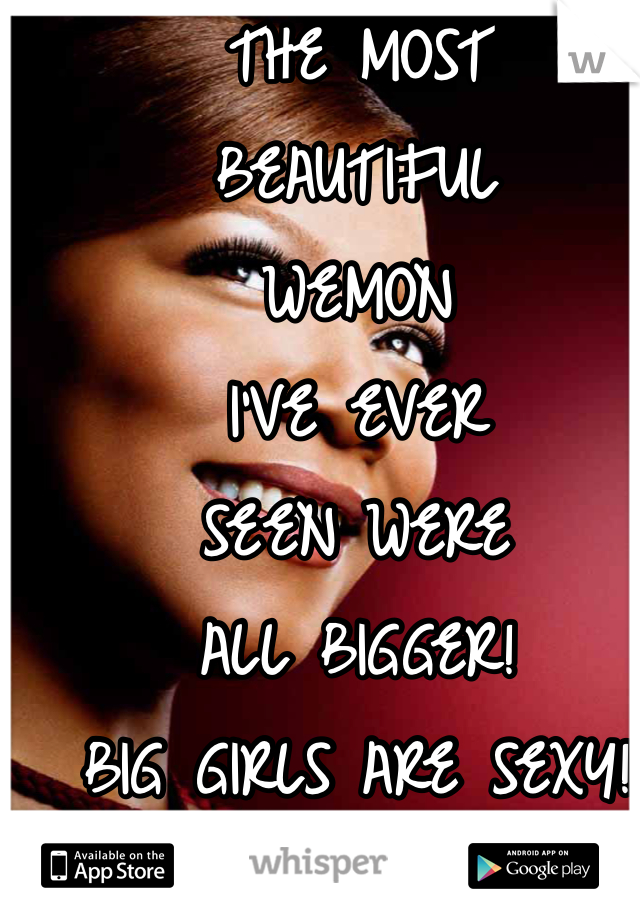 THE MOST 
BEAUTIFUL
WEMON
I'VE EVER 
SEEN WERE
ALL BIGGER! 
BIG GIRLS ARE SEXY!