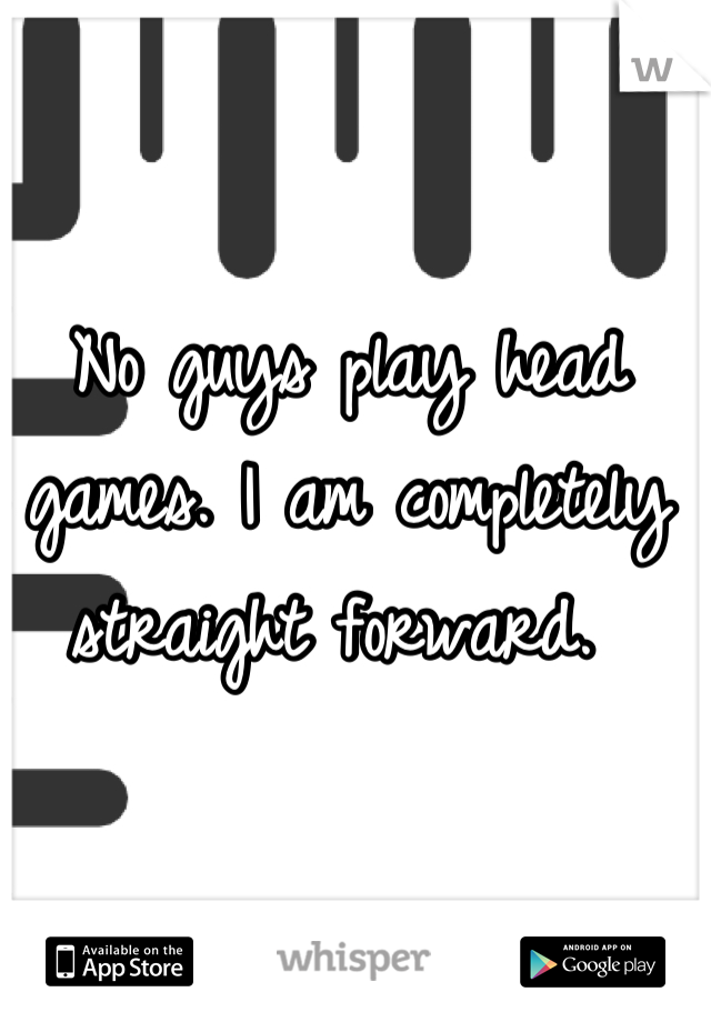 No guys play head games. I am completely straight forward. 