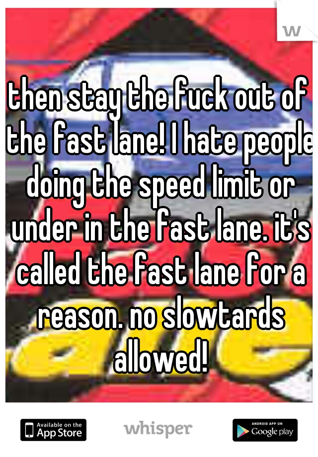 then stay the fuck out of the fast lane! I hate people doing the speed limit or under in the fast lane. it's called the fast lane for a reason. no slowtards allowed!