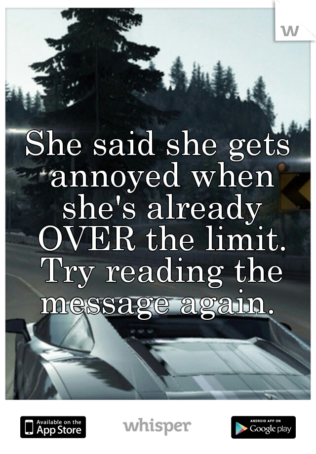 She said she gets annoyed when she's already OVER the limit. Try reading the message again. 