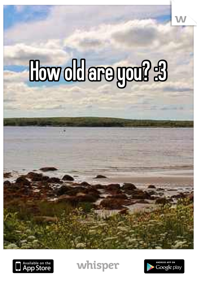 How old are you? :3