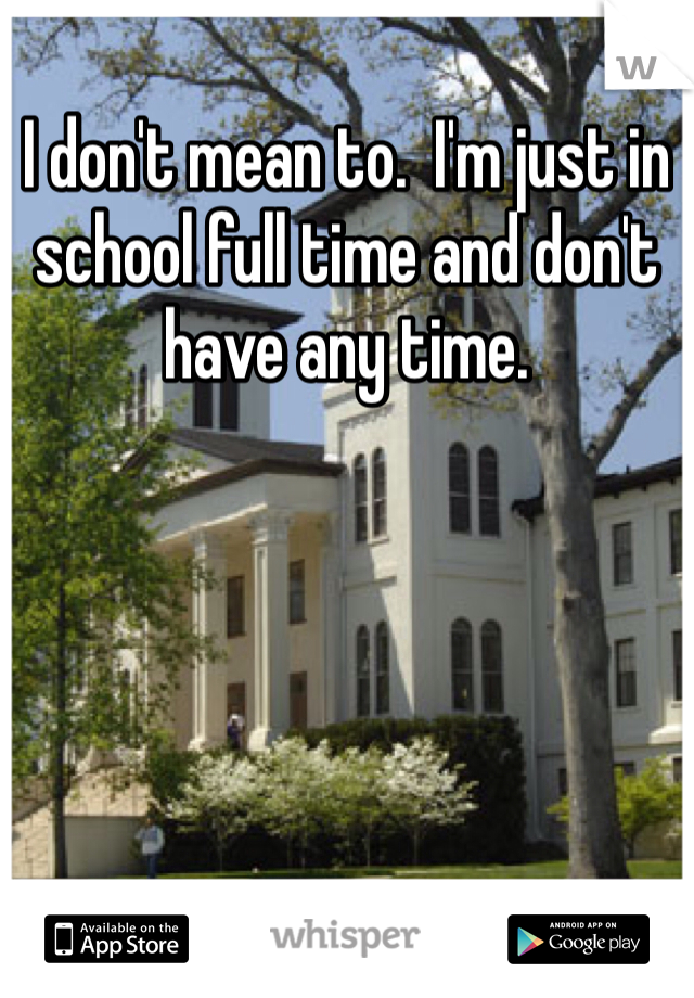 I don't mean to.  I'm just in school full time and don't have any time.   