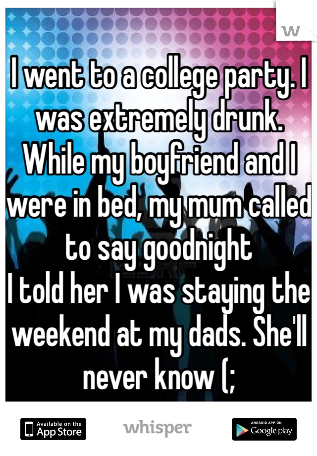 I went to a college party. I was extremely drunk. While my boyfriend and I were in bed, my mum called to say goodnight 
I told her I was staying the weekend at my dads. She'll never know (;
