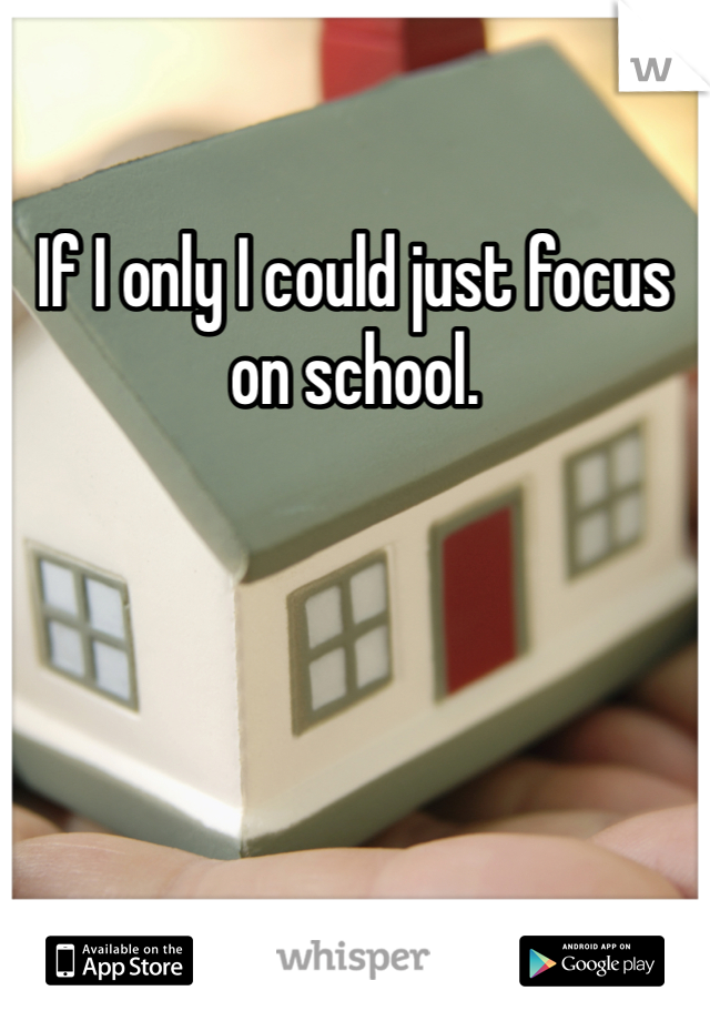 If I only I could just focus on school. 