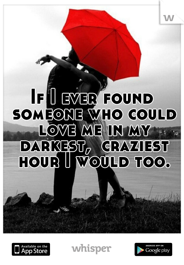 If I ever found someone who could love me in my darkest,  craziest hour I would too.