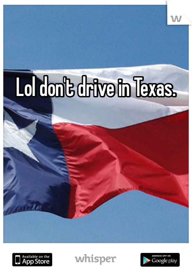 Lol don't drive in Texas.